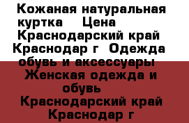   Кожаная натуральная куртка  › Цена ­ 7 000 - Краснодарский край, Краснодар г. Одежда, обувь и аксессуары » Женская одежда и обувь   . Краснодарский край,Краснодар г.